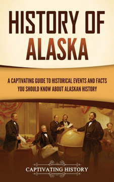 History of Alaska: A Captivating Guide to Historical Events and Facts You Should Know About Alaskan History