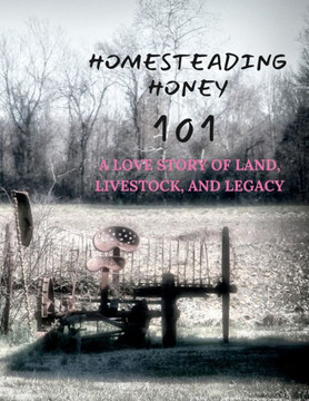 Homesteading Honey: 101 A Love Story of Land, Livestock, and Legacy