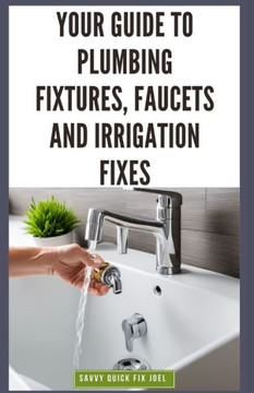 Your Guide to Plumbing Fixtures, Faucets and Irrigation Fixes: DIY Instructions for Installing, Repairing & Maintaining Sinks, Toilets, Showerheads, O