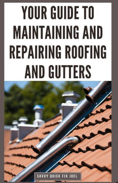 Your Guide to Maintaining and Repairing Roofing and Gutters: DIY Instructions for Fixing Shingles, Leaks, Clearing Clogs and Preventing Costly Home Wa Your Guide to Maintaining and Repairing Roofing and Gutters: DIY Instructions for Fixing Shingles, Leaks, Clearing Clogs and Preventing Costly Home Wa