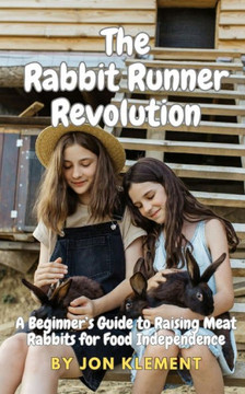 The Rabbit Runner Revolution: A Beginner's Guide to Raising Meat Rabbits for Food Independence