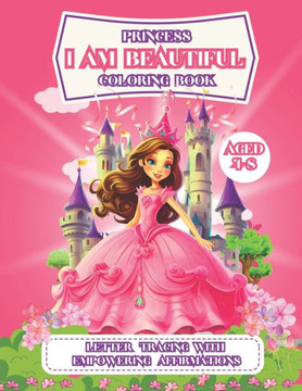 I am Beautiful Princess Coloring Book: Carefully Selected Enchanting Princess Themed Images With Affirmations And Letter Tracing For Girls, Preschool,