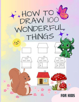 How to Draw 100 Wonderful things: A Book for Kids with speedy cars to enchanting unicorns, fierce dragons, tasty cupcakes, Submarines and Many more. .