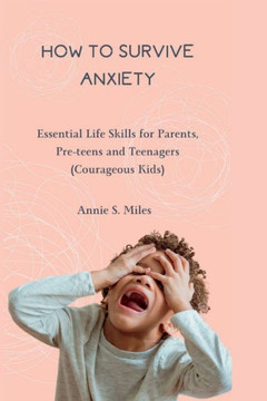How to Survive Anxiety: Essential Life Skills for Parents, Pre-teens and Teenagers (Courageous Kids)
