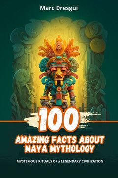100 Amazing Facts about Maya Mythology: Mysterious Rituals of a Legendary Civilization