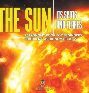 The Sun: Its Spots and Flares - Astronomy Book for Beginners Children's Astronomy Books