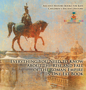 Everything You Need to Know About the Rise and Fall of the Roman Empire In One Fat Book - Ancient History Books for Kids Children's Ancient History
