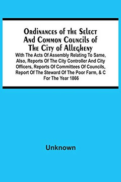 Ordinances Of The Select And Common Councils Of The City Of Allegheny, With The Acts Of Assembly Relating To Same, Also, Reports Of The City ... Of The Steward Of The Poor Furm, &C Fur The