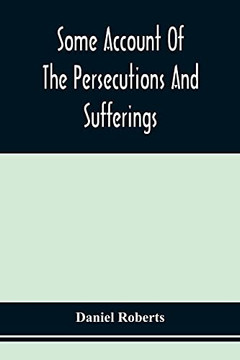Some Account Of The Persecutions And Sufurings Of The People Called Quakers, In The Seventeenth Century, Exemplified In The Memoirs Of The Life Of John Roberts. 1665