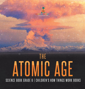 The Atomic Age - Science Book Grade 6 Children's How Things Work Books