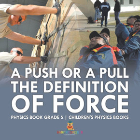 A Push or A Pull - The Definition of Force - Physics Book Grade 5 Children's Physics Books