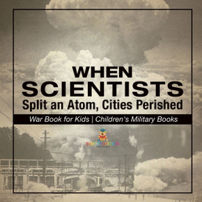 When Scientists Split an Atom, Cities Perished - War Book for Kids Children's Military Books
