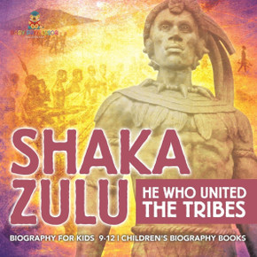 Shaka Zulu: He Who United the Tribes - Biography for Kids 9-12 Children's Biography Books