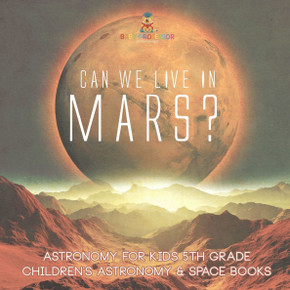 Can We Live on Mars? Astronomy for Kids 5th Grade Children's Astronomy & Space Books