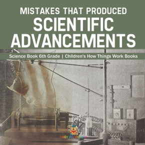 Mistakes that Produced Scientific Advancements - Science Book 6th Grade Children's How Things Work Books