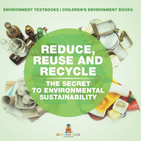 Reduce, Reuse and Recycle: The Secret to Environmental Sustainability: Environment Textbooks Children's Environment Books