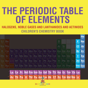 The Periodic Table of Elements - Halogens, Noble Gases and Lanthanides and Actinides Children's Chemistry Book