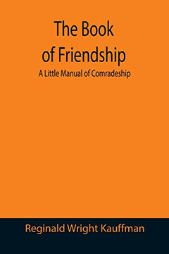 The Book Of Friendship : A Little Manual Of Comradeship The Book Of Friendship : A Little Manual Of Comradeship