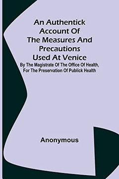 An Authentick Account Of The Measures And Precautions Used At Venice; By The Magistrate Of The Office Of Health, For The Preservation Of Publick Health An Authentick Account Of The Measures And Precautions Used At Venice; By The Magistrate Of The Office Of Health, For The Preservation Of Publick Health