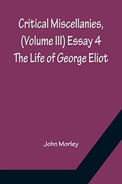 Critical Miscellanies, (Volume Iii) Essay 4: The Life Of George Eliot Critical Miscellanies, (Volume Iii) Essay 4: The Life Of George Eliot