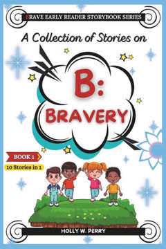 A Collection of Stories on B: Bravery: A Motivational Storybook about Bravery, Facing Fears, Courage, Confidence, Friendship, learning valuable life