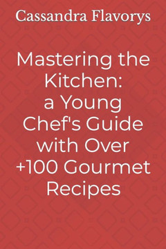 Mastering the Kitchen: A Little Chef's Guide with Over 100 Gourmet Recipes