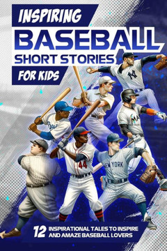 Inspring Baseball Short Stories for Kids: 12 Inspirational Tales to Inspire and Amaze Baseball Lovers: Stories of Legendary Baseball Players of All Ti Inspring Baseball Short Stories for Kids: 12 Inspirational Tales to Inspire and Amaze Baseball Lovers: Stories of Legendary Baseball Players of All Ti