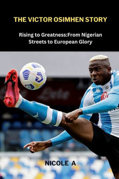The Victor Osimhen Story: Rising to Greatness: From Nigerian Streets to European Glory
