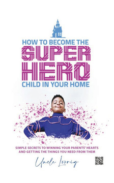 How to Become the Superhero Child in Your Home: Simple Secrets to Winning Your Parents' Hearts and Getting the Things You Need from Them