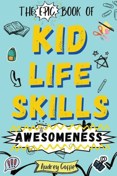 Epic Book of Kid Life Skills Awesomeness: How to Cook, Clean, Manage Money, Learn Internet and Body Safety, and Handle Big Feelings for Tweens Ages 8-