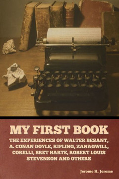 My First Book: The Experiences of Walter Besant, A. Conan Doyle, Kipling, Zanagwill, Corelli, Bret Harte, Robert Louis Stevenson and