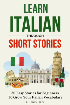 Learn Italian Through Short Stories: 30 Easy Stories for Beginners To Grow Your Italian Vocabulary Learn Italian Through Short Stories: 30 Easy Stories for Beginners To Grow Your Italian Vocabulary