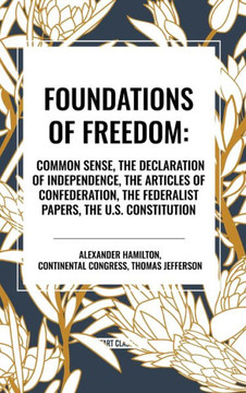 Foundations of Freedom: Common Sense, the Declaration of Independence, the Articles of Confederation, the Federalist Papers, the U.S. Constitution Foundations of Freedom: Common Sense, the Declaration of Independence, the Articles of Confederation, the Federalist Papers, the U.S. Constitution