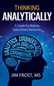 Thinking Analytically: A Guide for Making Data-Driven Decisions Thinking Analytically: A Guide for Making Data-Driven Decisions