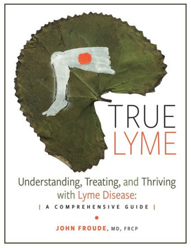 True Lyme: Understanding, Treating, and Thriving with Lyme Disease: A Comprehensive Guide