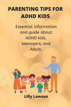 Parenting Tips for ADHD kids: Essential information and guide about ADHD kids, teenagers, and Adult.