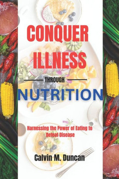 Conquer Illness Through Nutrition: Harnessing the power of eating to defeat disease