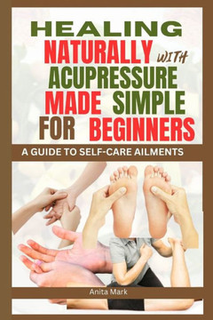Healing Naturally with Acupressure Made Simple for Beginners: A guide to Self care Ailments