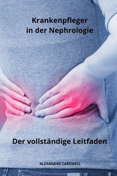 Krankenpfleger in der Nephrologie Der vollst?dige Leitfaden