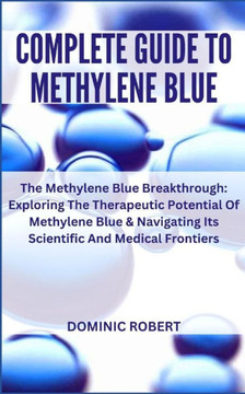 Complete Guide to Methylene Blue: The Methylene Blue Breakthrough: Exploring The Therapeutic Potential Of Methylene Blue & Navigating Its Scientific A