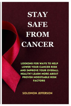 Stay Safe From Cancer: Discover Ways To Hep Lower Your Cancer Risk And Improve Your Overall Health