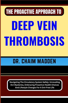 The Proactive Approach to Deep Vein Thrombosis: Navigating The Circulatory System Safely: Unraveling Dvt Mysteries, Embracing Proactive Health Choices