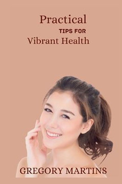 Practical Tips For Vibrant Health: A Holistic Guide to Nourish Your Body, mind and soul(Optimal wellness)