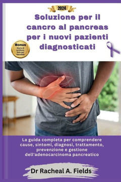Soluzione per il cancro al pancreas per i nuovi pazienti diagnosticati: La guida completa per comprendere cause, sintomi, diagnosi, trattamento, preve