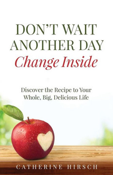 Don't Wait Another Day Change Inside: Discover the Recipe to Your Whole, Big, Delicious Life