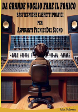 Da Grande Voglio fare il Fonico: Basi Tecniche e Aspetti Pratici Per Aspiranti Tecnici Del Suono