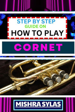 Step by Step Guide on How to Play Cornet: Unlock The Secrets Of Cornet Playing With Proven Techniques, Essential Tips, And Fun Exercises For Novice Mu Step by Step Guide on How to Play Cornet: Unlock The Secrets Of Cornet Playing With Proven Techniques, Essential Tips, And Fun Exercises For Novice Mu