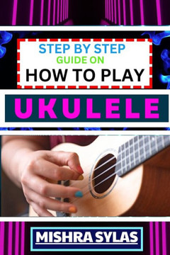 Step by Step Guide on How to Play Ukulele: One Touch Manual to Discover the Melodic Universe of Ukulele Mastery and Play Your Way to Musical Brillianc