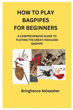 How to Play Bagpipes for Beginners: A Comprehensive Guide to Playing the Great Highland Bagpipe