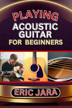 Playing Acoustic Guitar for Beginners: Complete Procedural Melody Guide To Understand, Learn And Master How To Play Acoustic guitar Like A Pro Even Wi